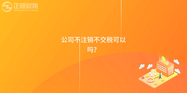 公司不注销不交税可以吗？