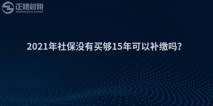 2023年社保没有买够15年可以补缴吗？