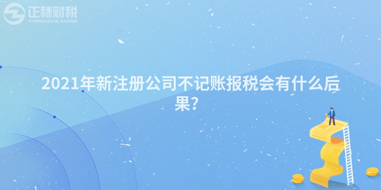 2023年新注册公司不记账报税会有什么后果？