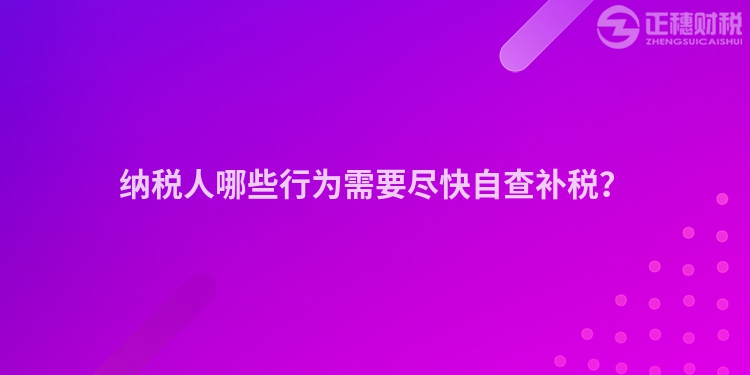 纳税人哪些行为需要尽快自查补税？