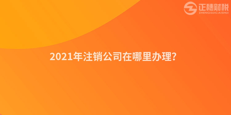 2023年注销公司在哪里办理？